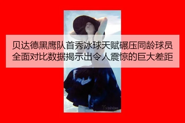 贝达德黑鹰队首秀冰球天赋碾压同龄球员 全面对比数据揭示出令人震惊的巨大差距