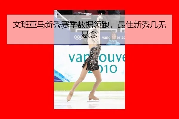 文班亚马新秀赛季数据领跑，最佳新秀几无悬念