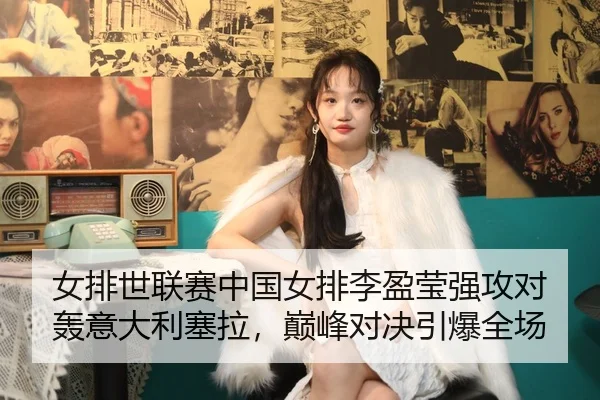 女排世联赛中国女排李盈莹强攻对轰意大利塞拉，巅峰对决引爆全场
