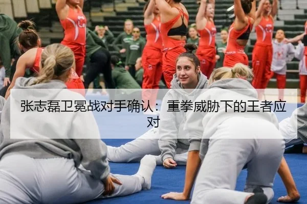 张志磊卫冕战对手确认：重拳威胁下的王者应对