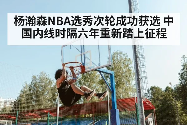 杨瀚森NBA选秀次轮成功获选 中国内线时隔六年重新踏上征程