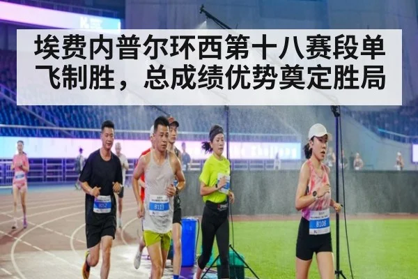 埃费内普尔环西第十八赛段单飞制胜，总成绩优势奠定胜局