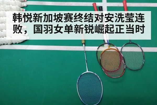 韩悦新加坡赛终结对安洗莹连败,国羽女单新锐崛起正当时
