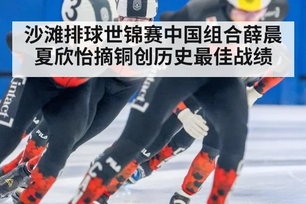 沙滩排球世锦赛中国组合薛晨夏欣怡摘铜创历史最佳战绩