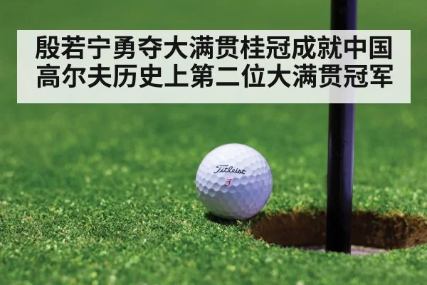 殷若宁勇夺大满贯桂冠成就中国高尔夫历史上第二位大满贯冠军