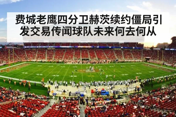 费城老鹰四分卫赫茨续约僵局引发交易传闻球队未来何去何从
