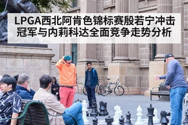 LPGA西北阿肯色锦标赛殷若宁冲击冠军与内莉科达全面竞争走势分析