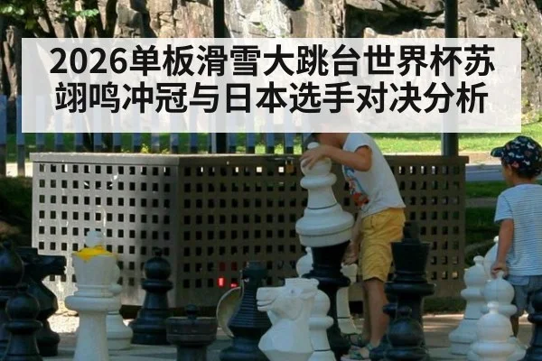 2026单板滑雪大跳台世界杯苏翊鸣冲冠与日本选手对决分析