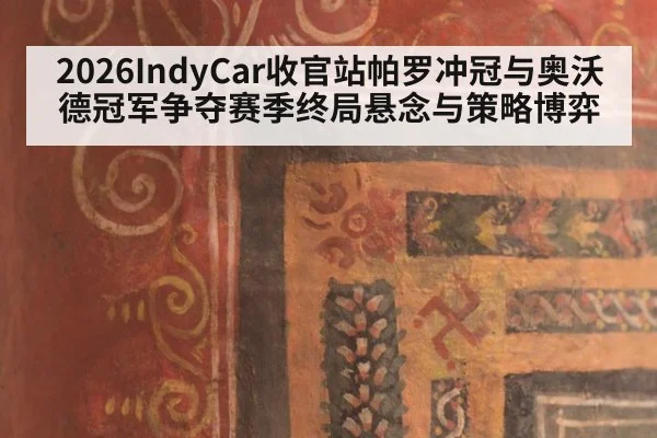 2026IndyCar收官站帕罗冲冠与奥沃德冠军争夺赛季终局悬念与策略博弈